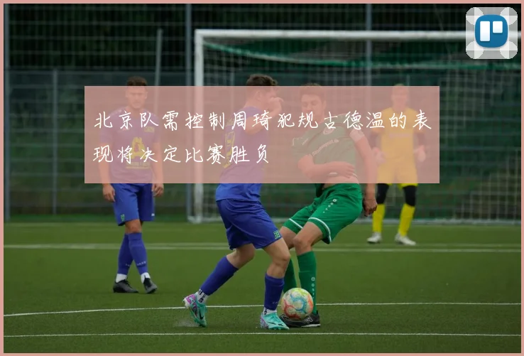 北京队需控制周琦犯规古德温的表现将决定比赛胜负