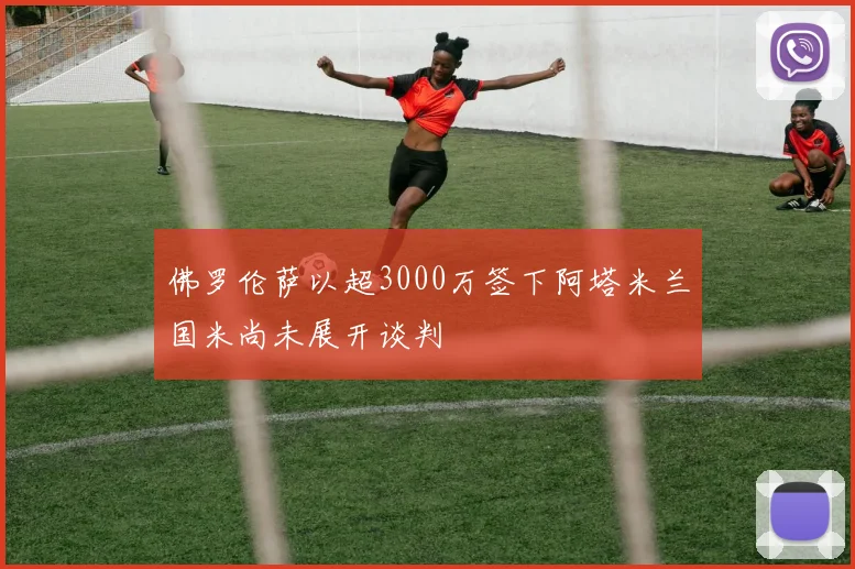 佛罗伦萨以超3000万签下阿塔米兰国米尚未展开谈判