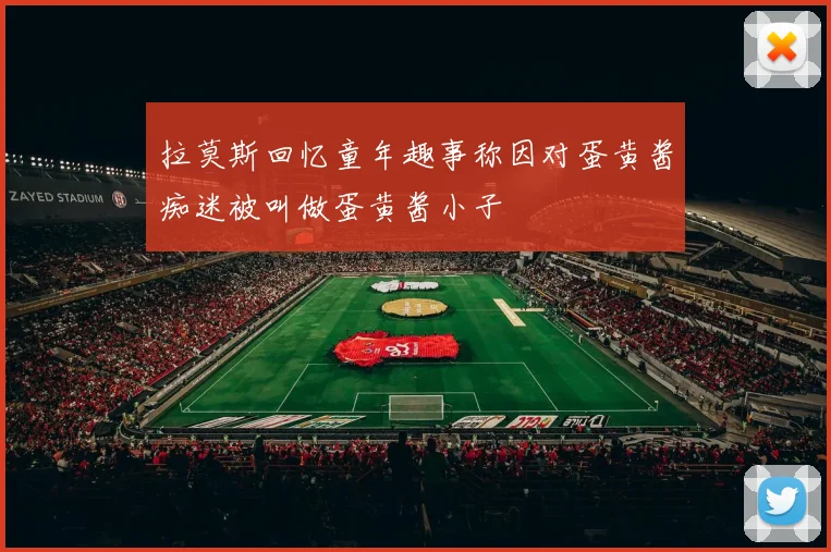 拉莫斯回忆童年趣事称因对蛋黄酱痴迷被叫做蛋黄酱小子