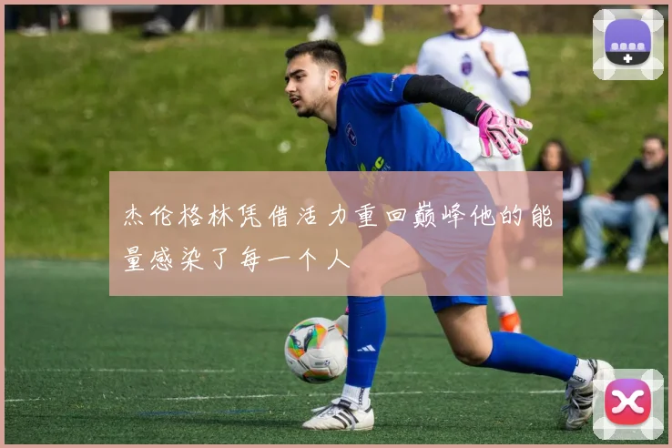 杰伦格林凭借活力重回巅峰他的能量感染了每一个人