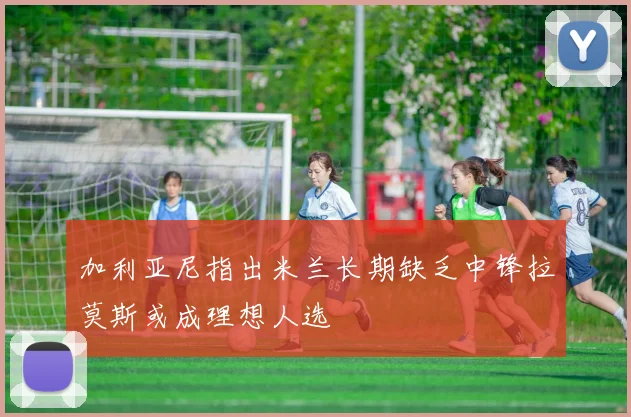 加利亚尼指出米兰长期缺乏中锋拉莫斯或成理想人选