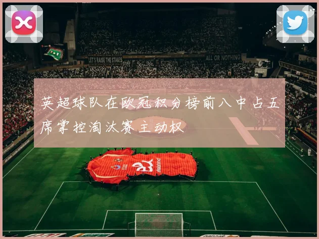 英超球队在欧冠积分榜前八中占五席掌控淘汰赛主动权