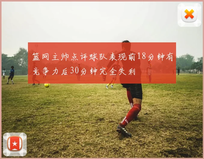篮网主帅点评球队表现前18分钟有竞争力后30分钟完全失利