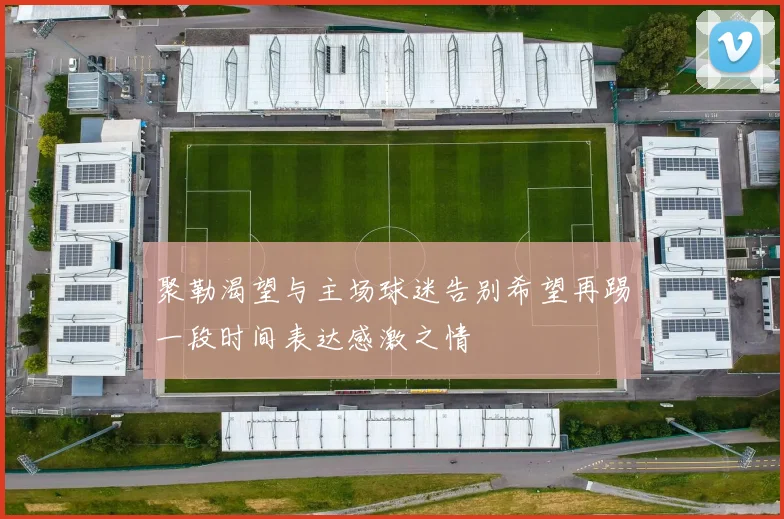 聚勒渴望与主场球迷告别希望再踢一段时间表达感激之情