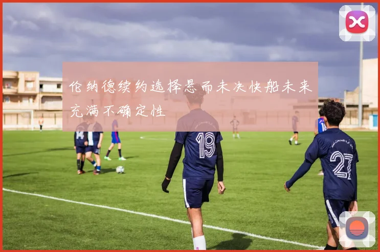 伦纳德续约选择悬而未决快船未来充满不确定性