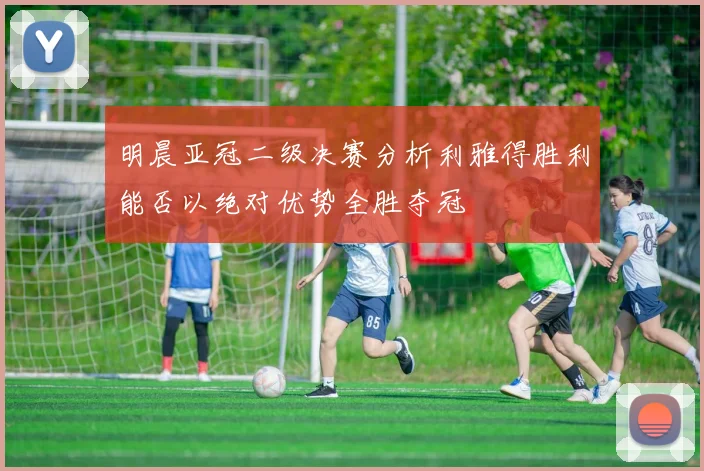 明晨亚冠二级决赛分析利雅得胜利能否以绝对优势全胜夺冠