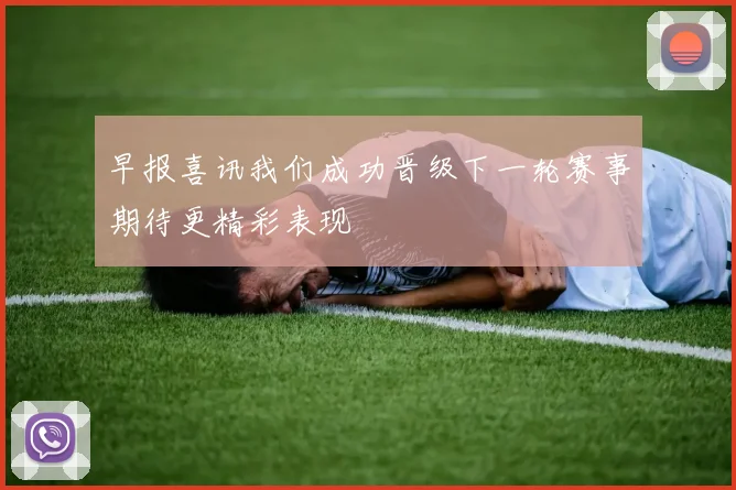 早报喜讯我们成功晋级下一轮赛事期待更精彩表现