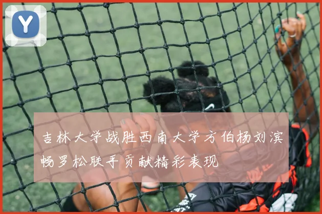 吉林大学战胜西南大学方伯杨刘滨畅罗松联手贡献精彩表现